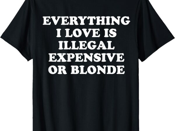 Funny joke t-shirt, everrything, i love is illegal expensive or blonde