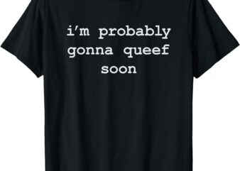 Funny Queefing I’m Probably Gonna Queef Soon T-Shirt