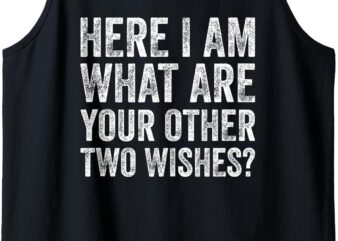 Funny Sayings Shirt Here I Am What Are Your Other 2 Wishes Tank Top