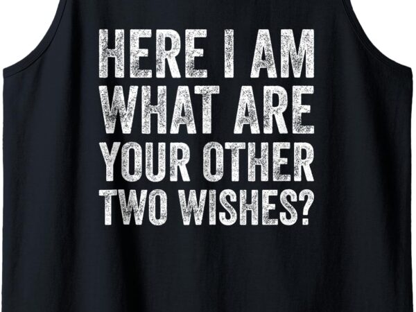 Funny sayings shirt here i am what are your other 2 wishes tank top t shirt graphic design