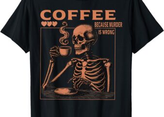 Funny Skeleton Saying Coffee Because Murder Is Wrong T-Shirt