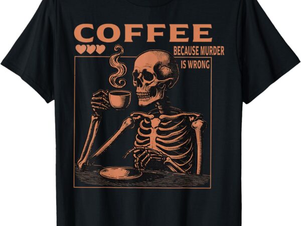 Funny skeleton saying coffee because murder is wrong t-shirt