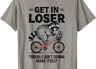 Get In Loser Trouble Ain’t Gonna Make Itself Cute Raccoon T-Shirt