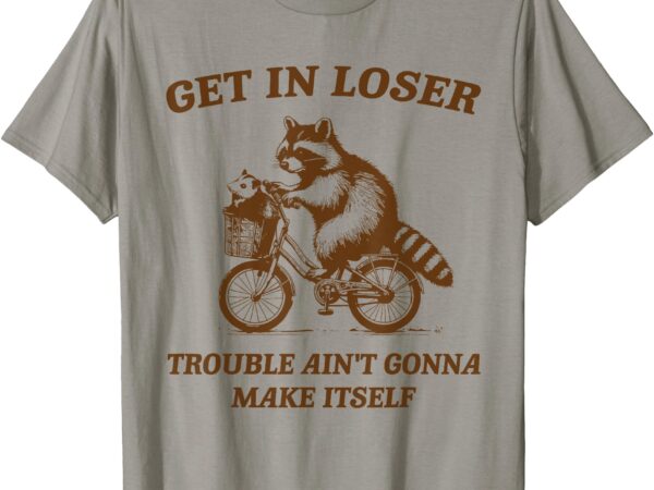 Get in loser trouble ain’t gonna make itself raccoon opossum t-shirt