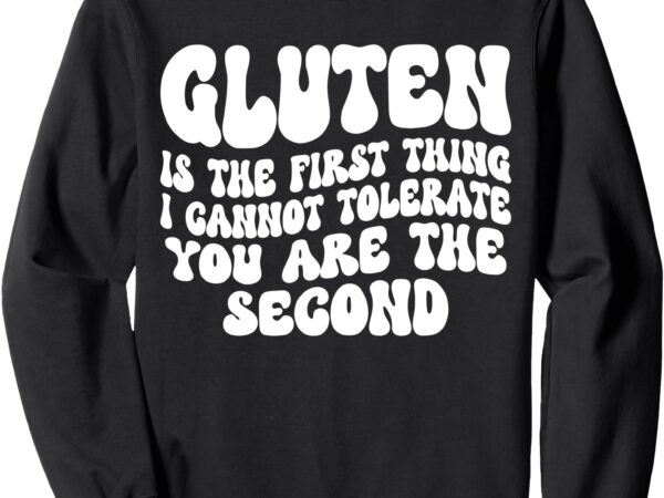 Gluten is the first thing i cannot tolerate you are the sweatshirt