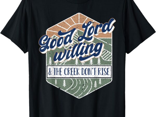 Good lord willing and the creek don’t rise t-shirt