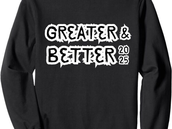 Greater and better 2025 new year goal sweatshirt