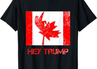 Hey trump Canada Funny democrats Canadians of Us T-Shirt