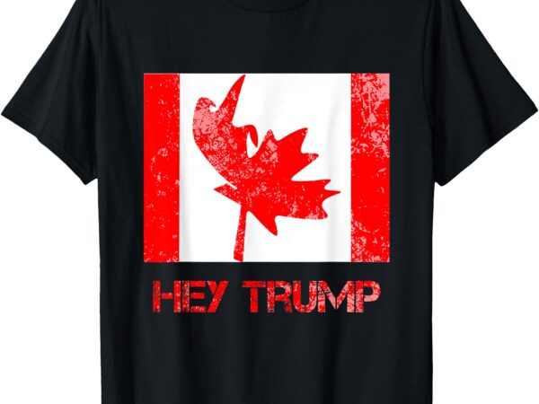 Hey trump canada funny democrats canadians of us t-shirt