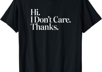 Hi I Don’t Care Thanks Funny Humor Gift T-Shirt