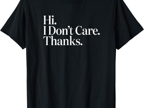 Hi i don’t care thanks funny humor gift t-shirt