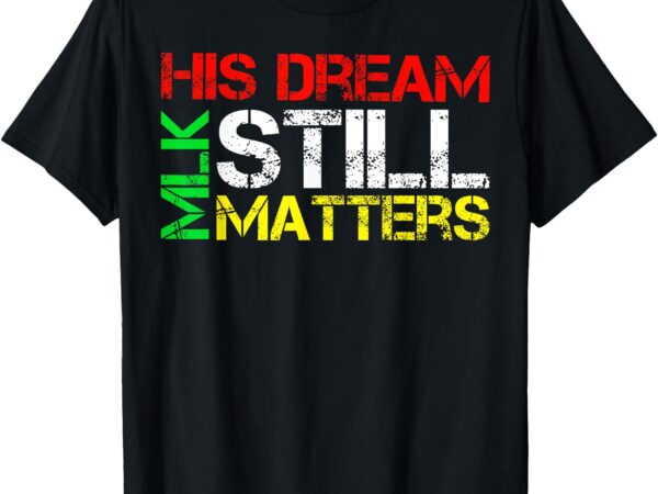 His dream still matters martin luther king jr. mlk day t-shirt