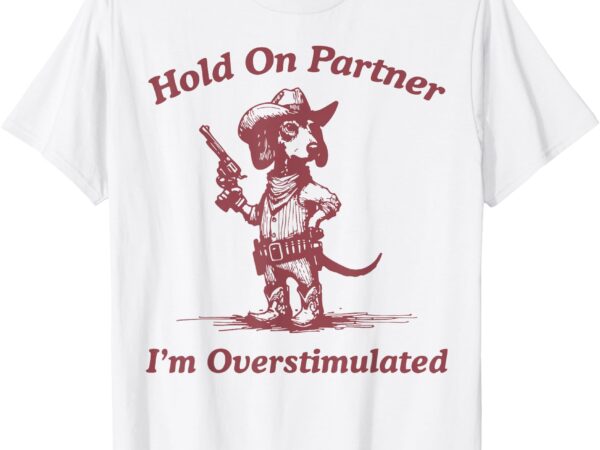 Hold on partner i’m overstimulated cowboy dachshund t-shirt