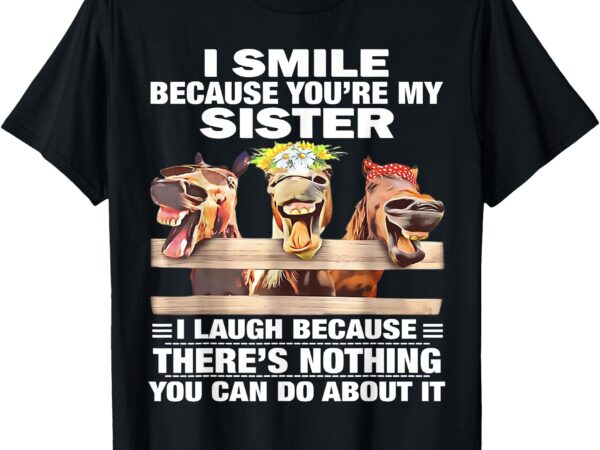 Horse i smile because you’re my sister i laugh because there t-shirt