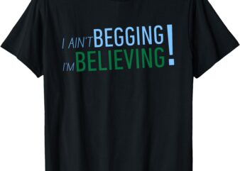 I Ain’t Begging I’m Believing T-Shirt