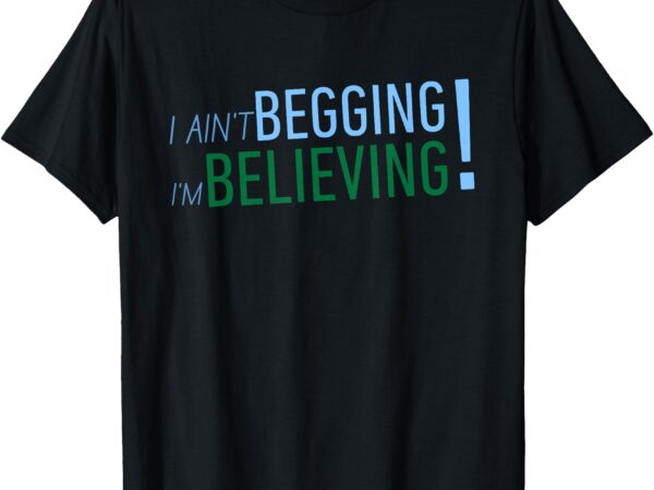 I ain’t begging i’m believing t-shirt