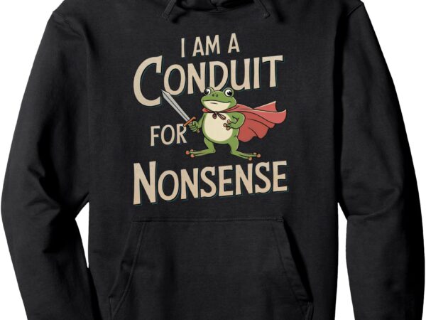 I am a conduit for nonsense funny quirky humor cute pullover hoodie t shirt design for sale