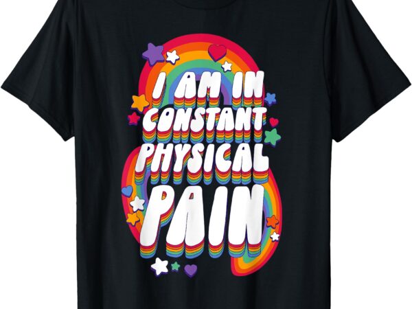 I am in constant physical pain t-shirt