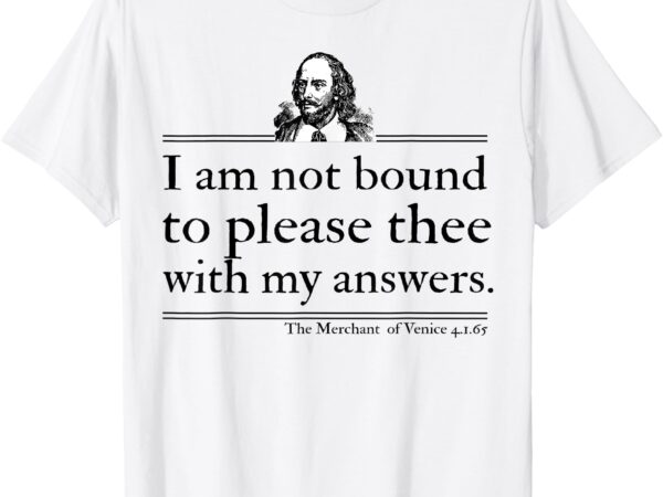 I am not bound to please thee with my answers t-shirt