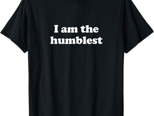 I am the humblest funny ironic sarcastic t-shirt