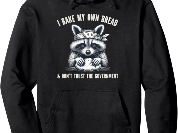 I bake my own bread and don’t trust the government pullover hoodie t shirt design for sale