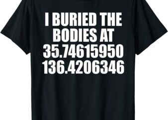 I Buried The Bodies At – Funny Coordinates Sarcasm Humor Pun T-Shirt