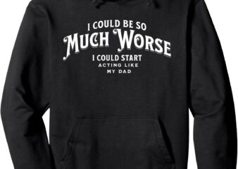 I could be so much worse i could start acting like my dad pullover hoodie