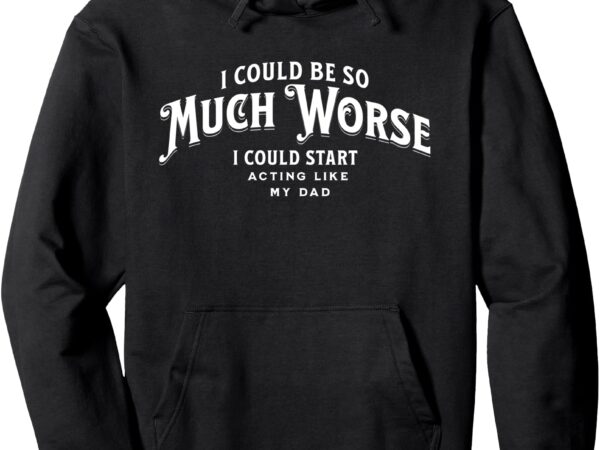 I could be so much worse i could start acting like my dad pullover hoodie t shirt design for sale