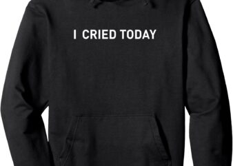 I Cried Today Apparel For Life – I Cried Today Funny Pullover Hoodie t shirt design for sale