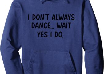 I Don’t Always Dance Wait Yes I do Dancing Dancer Pullover Hoodie