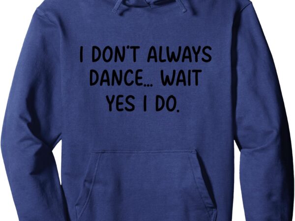 I don’t always dance wait yes i do dancing dancer pullover hoodie t shirt design for sale