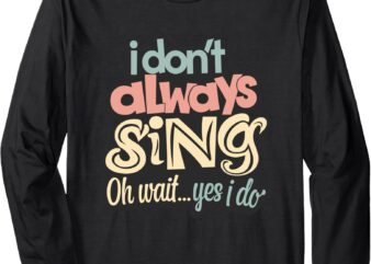 I Don’t Always Sing Oh Wait Yes I Do Long Sleeve T-Shirt