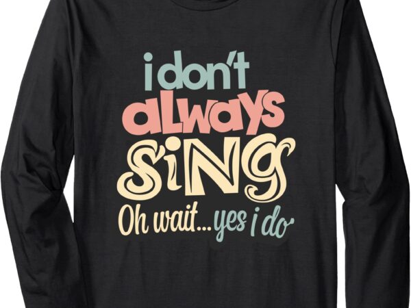 I don’t always sing oh wait yes i do long sleeve t-shirt