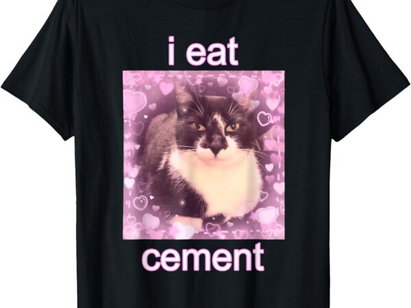 I eat cement cursed cat funny oddly specific dank meme t-shirt