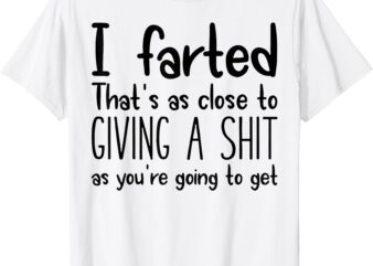 I Farted That’s As Close To Giving A Shit As You’re Going To T-Shirt