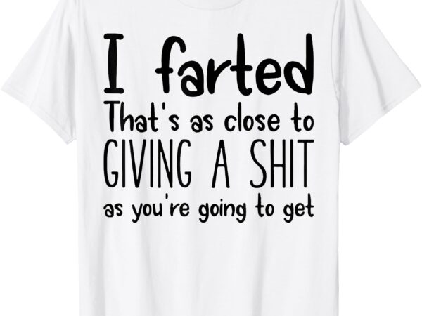 I farted that’s as close to giving a shit as you’re going to t-shirt