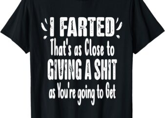 I Farted That’s As Close To Me Giving A Shjt Funny Fart Tee T-Shirt