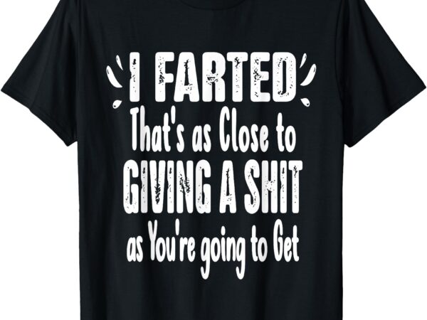 I farted that’s as close to me giving a shjt funny fart tee t-shirt