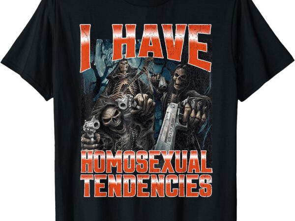 I have homosexual tendencies funny hard skeleton meme t-shirt