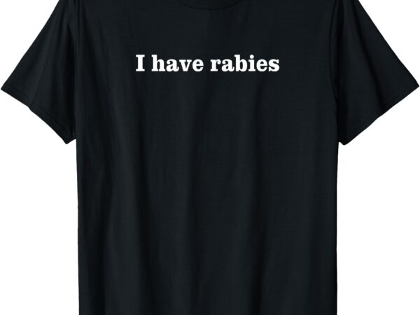 I have rabies, minimalist and funny quote – i have rabies t-shirt