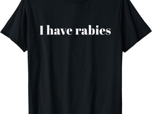 I have rabies t-shirt