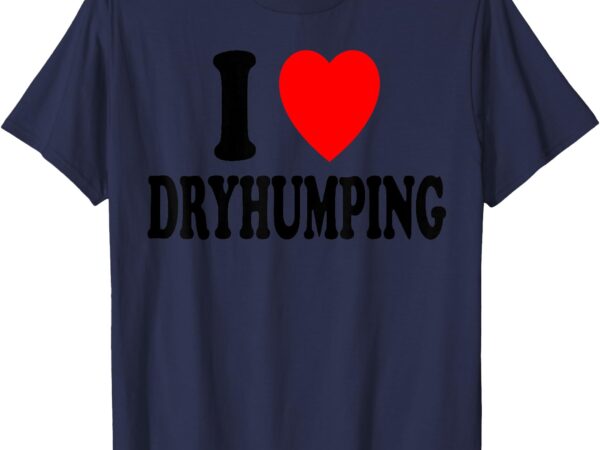 I heart (love) dryhumping t-shirt