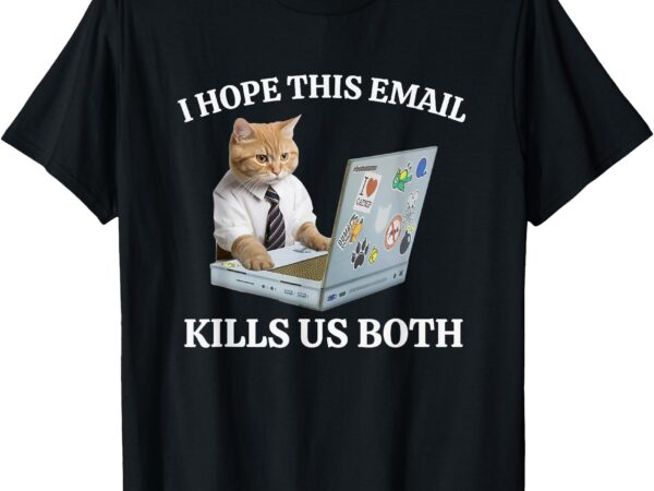 I hope this email kills us both funny t-shirt