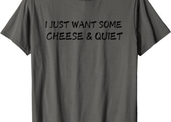 I Just Want Some Cheese and Quiet Funny Cheese Lovers Humor T-Shirt