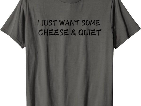 I just want some cheese and quiet funny cheese lovers humor t-shirt