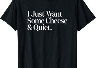 I Just Want Some Cheese and Quiet Funny T-Shirt