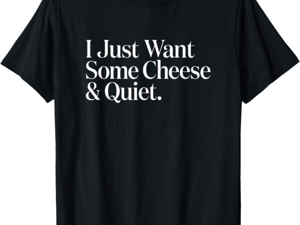 I just want some cheese and quiet funny t-shirt