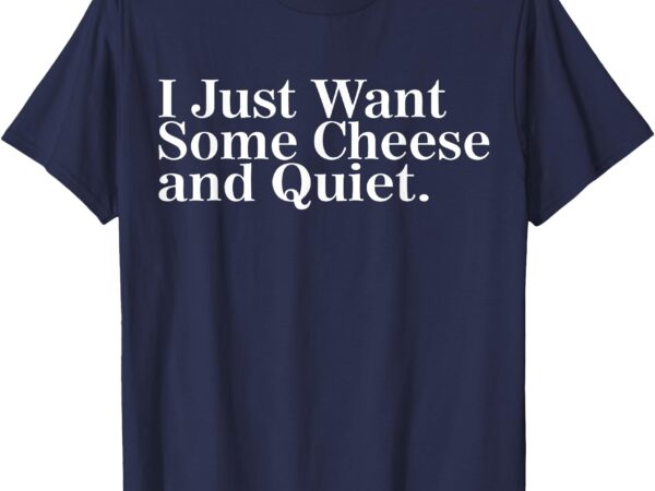 I just want some cheese and quiet t-shirt