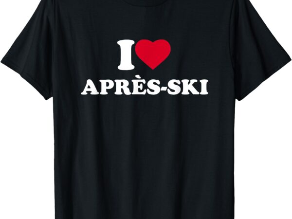 I love après-ski i heart après-ski lover skiing snowboarding t-shirt