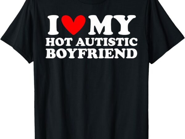 I love my hot autistic boyfriend i heart my hot autistic bf t-shirt